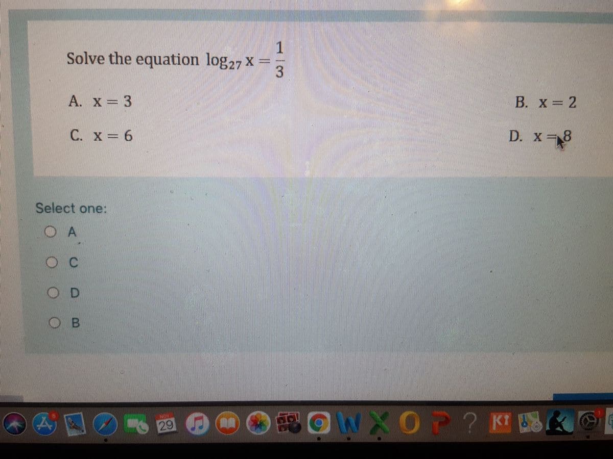 Solve the equation log27 X
A. X= 3
B. x = 2
C. x= 6
D. x=8
Select one:
OB
O 29
EOWXO P ? KI S
1/3
