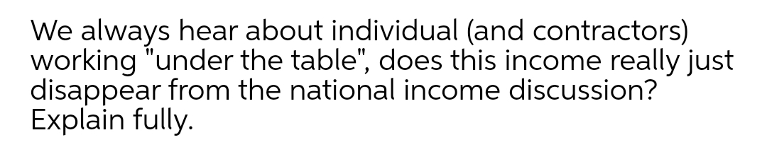 We always hear about individual (and contractors)
working "under the table", does this income really just
disappear from the national income discussion?
Explain fully.
