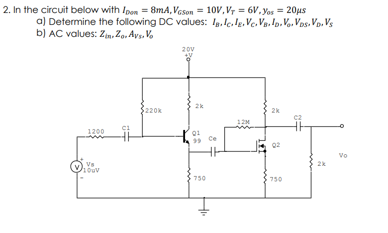 2. In the circuit below with Ipon = 8mA,VgSon = 10V,Vr = 6V,yos = 20µs
a) Determine the following DC values: Ig,Ic, Ig,Vc,VB,I!p,Vo,VDs, Vp, Vs
b) AC values: Zin, Zo,Ays, Vo
20V
+V
2k
220k
2k
C2
12M
ci
1200
Q1
99
Ce
Q2
Vo
2k
Vs
10uV
750
750
