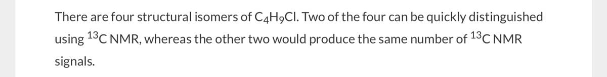 There are four structural isomers of C4H9CI. Two of the four can be quickly distinguished
using ¹3C NMR, whereas the other two would produce the same number of ¹3C NMR
signals.