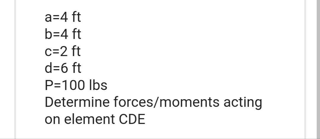 a=4 ft
b=4 ft
c=2 ft
d=6 ft
P=100 lbs
Determine forces/moments acting
on element CDE