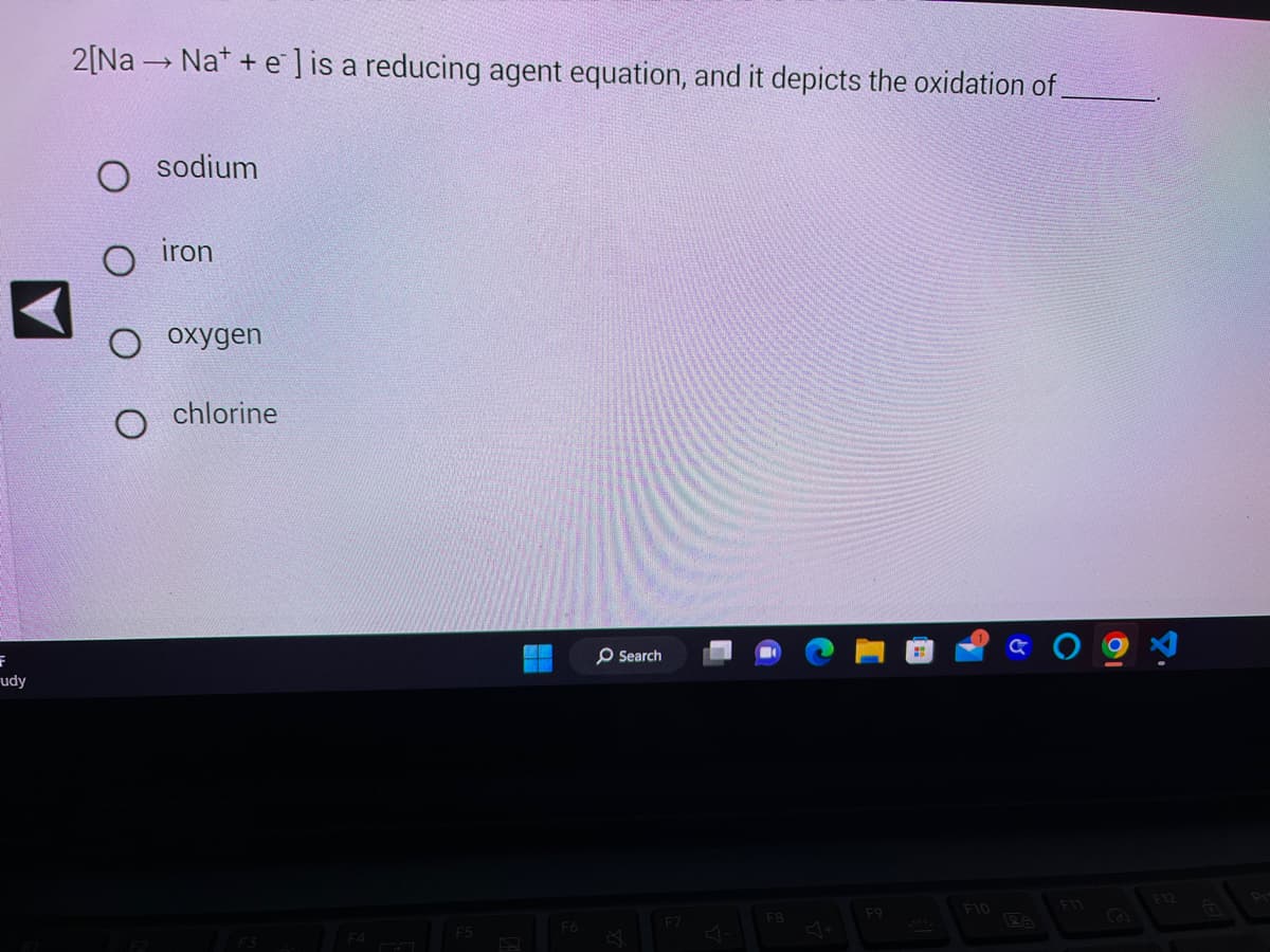 F
udy
2[Na Nat+e] is a reducing agent equation, and it depicts the oxidation of
sodium
iron
O oxygen
chlorine
F4
F5
F6
Search
.F7
F8
F9
F10
26