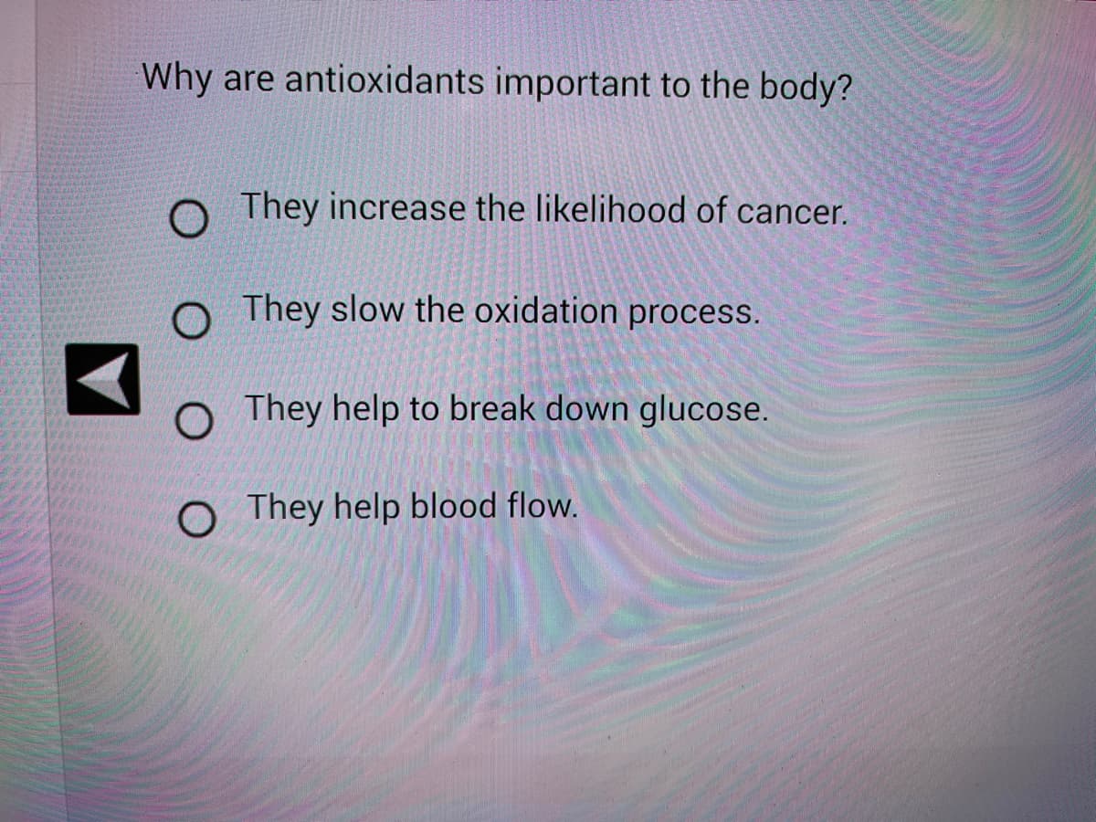 Why are antioxidants important to the body?
O They increase the likelihood of cancer.
O They slow the oxidation process.
They help to break down glucose.
O They help blood flow.