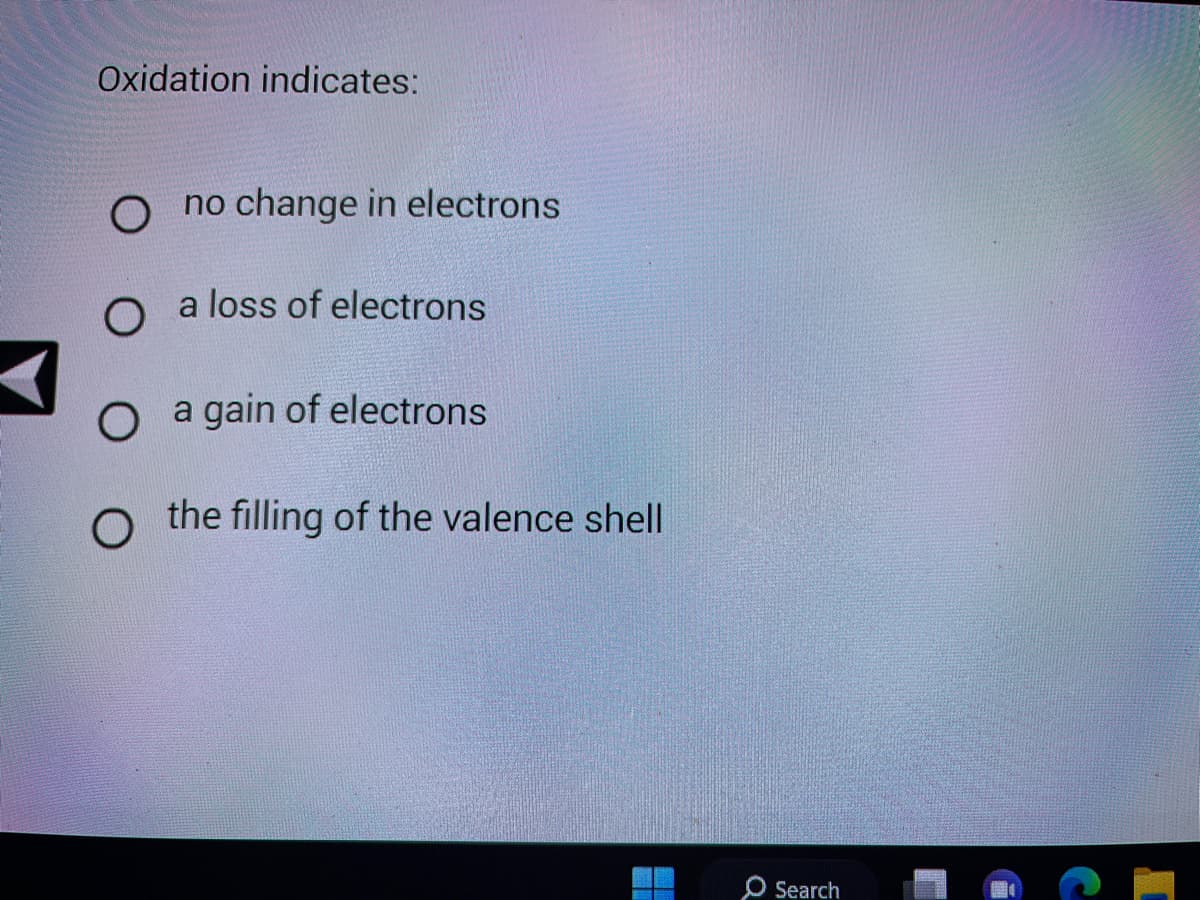 Oxidation indicates:
O no change in electrons
O a loss of electrons
O a gain of electrons
the filling of the valence shell
O Search