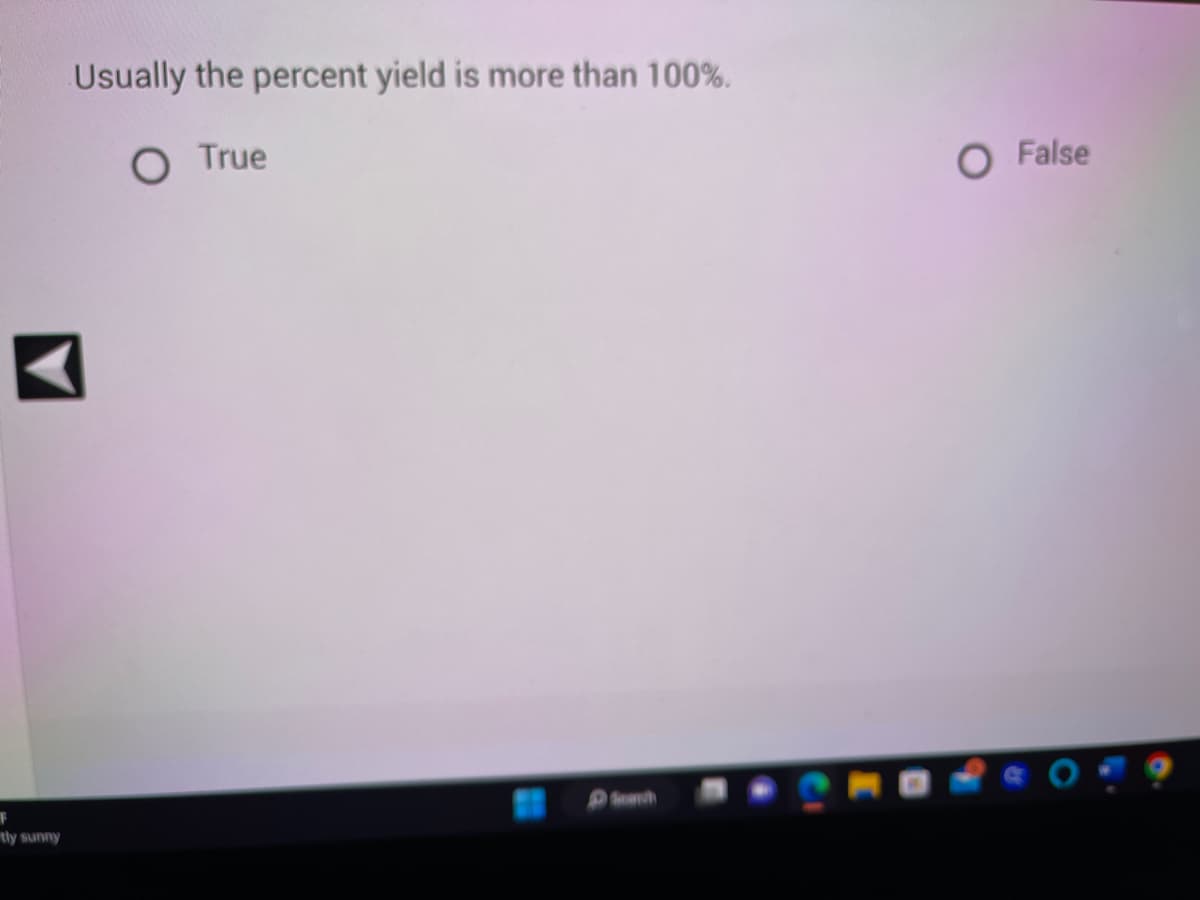 Usually the percent yield is more than 100%.
O True
A
F
tly sunny
O False