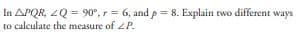 In APQR, ZQ = 90°, r = 6, and p = 8. Explain two different ways
to calculate the measure of ZP.