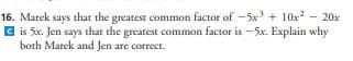 16. Marek says that the greatest common factor of -5x³ + 10x² 20x
is 5x. Jen says that the greatest common factor is -5x. Explain why
both Marek and Jen are correct.
