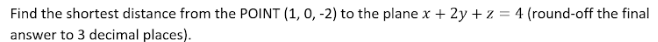 Find the shortest distance from the POINT (1, 0, -2) to the plane x + 2y + z = 4 (round-off the final
answer to 3 decimal places).