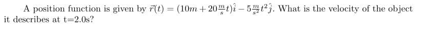 A position function is given by r(t) = (10m+20mt)i-5mt2j. What is the velocity of the object
it describes at t=2.0s?