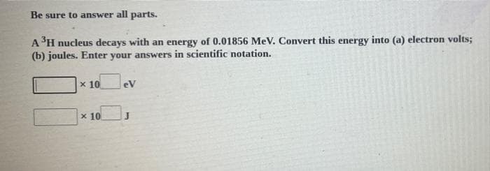 Be sure to answer all parts.
A³H nucleus decays with an energy of 0.01856 MeV. Convert this energy into (a) electron volts;
(b) joules. Enter your answers in scientific notation.
x 10
eV
x 10