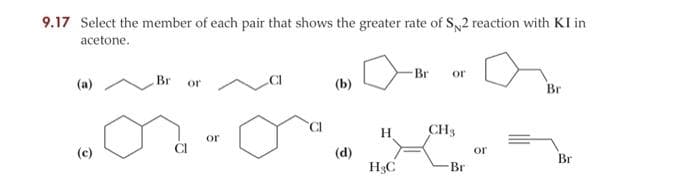 9.17 Select the member of each pair that shows the greater rate of S2 reaction with KI in
acetone.
(a)
(c)
Br
or
or
(d)
H
H3C
-Br
or
CH3
Br
or
Br
Br