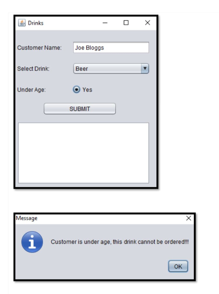 Drinks
Customer Name:
Select Drink:
Under Age:
Message
1
Joe Bloggs
Beer
Yes
SUBMIT
X
X
Customer is under age, this drink cannot be ordered!!!
OK
