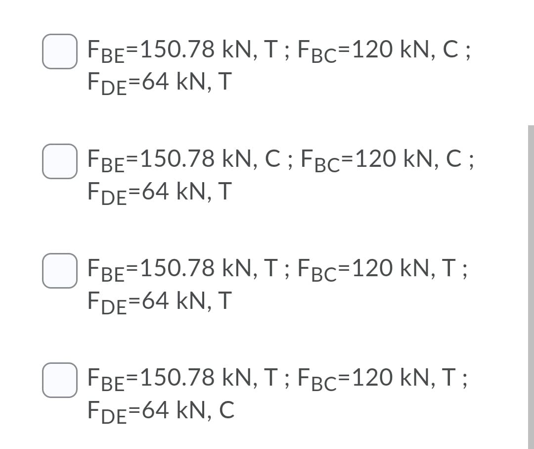 FBE=150.78 kN, T ; FBc=120 kN, C ;
FDE=64 kN, T
FBE=150.78 kN, C ; FBC=120 kN, C ;
FDE=64 kN, T
FBE=150.78 kN, T ; FBc=120 kN, T ;
FDE=64 kN, T
O FBE=150.78 kN, T ; FBc=120 kN, T ;
FDE=64 kN, C
