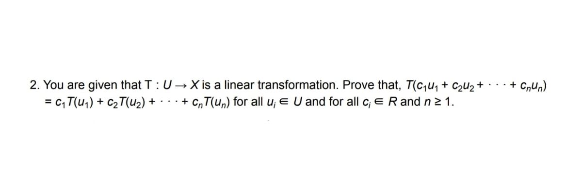 + Crun)
2. You are given that T : U→ X is a linear transformation. Prove that, T(c,u, + c2U2 +
= c, T(u,) + C2T(u2)
+ c,T(un) for all u; e U and for all c; e R and n2 1.
+..
