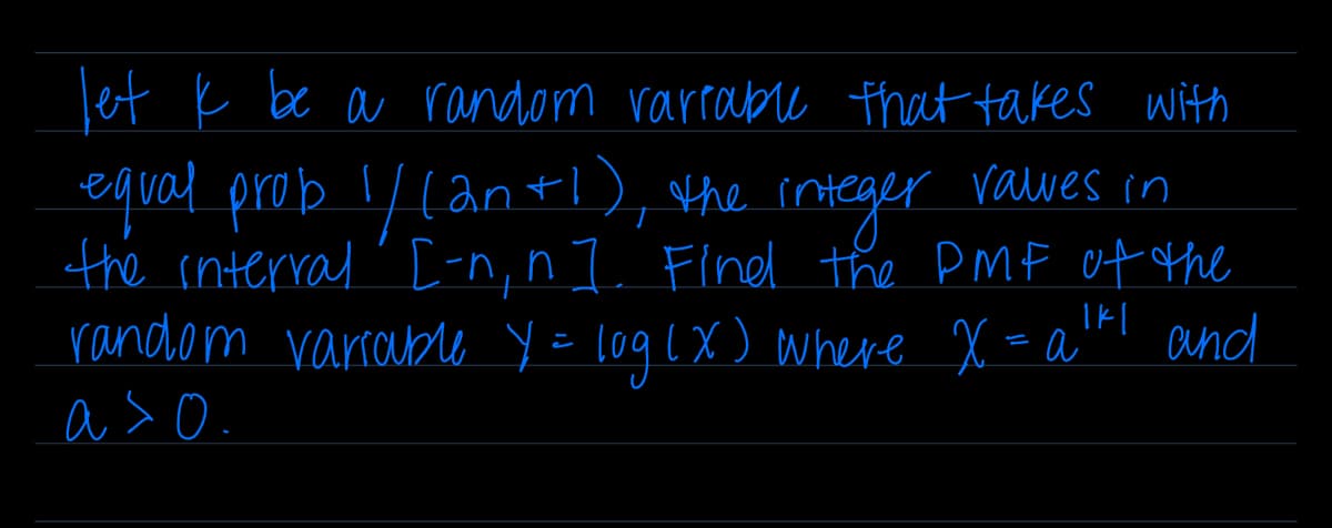 let k be a random variable that takes with
equal prob 1/(2n+1),
values in
integer
the interral' [-n, n]. Find the PMF of the
random variable y = log (x) where X = a¹" and
a>o.