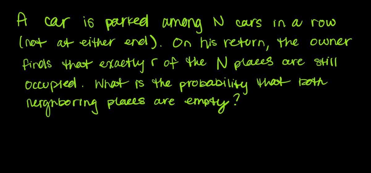 A car is parked among N cars in a row
(not at either end). On his return, the owner
finds that exactly r of the N places are still
occupied. What is the probability that both
neighboring places are empty?