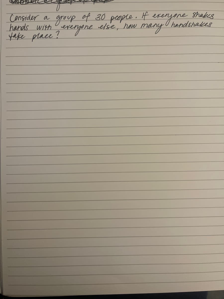 Consider a group of 30 people. If everyone shakes
take place? everyone else, how many handshakes