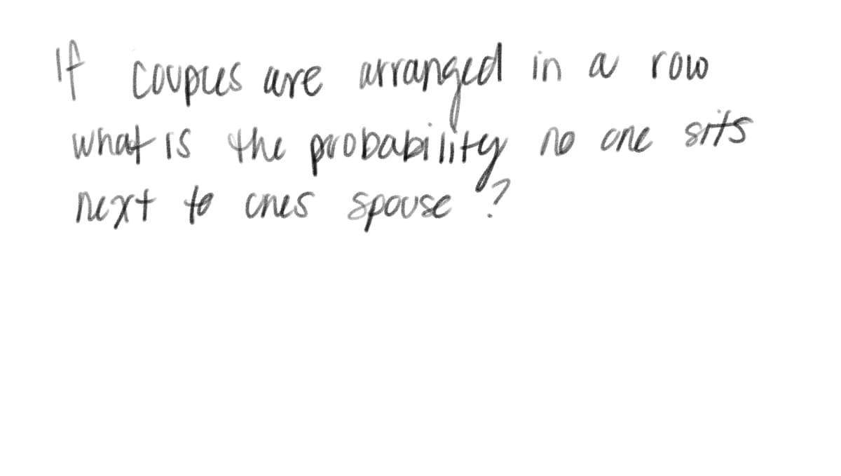 If couples are arranged
what is the probability,
next to ches spouse
in a row
no one sits