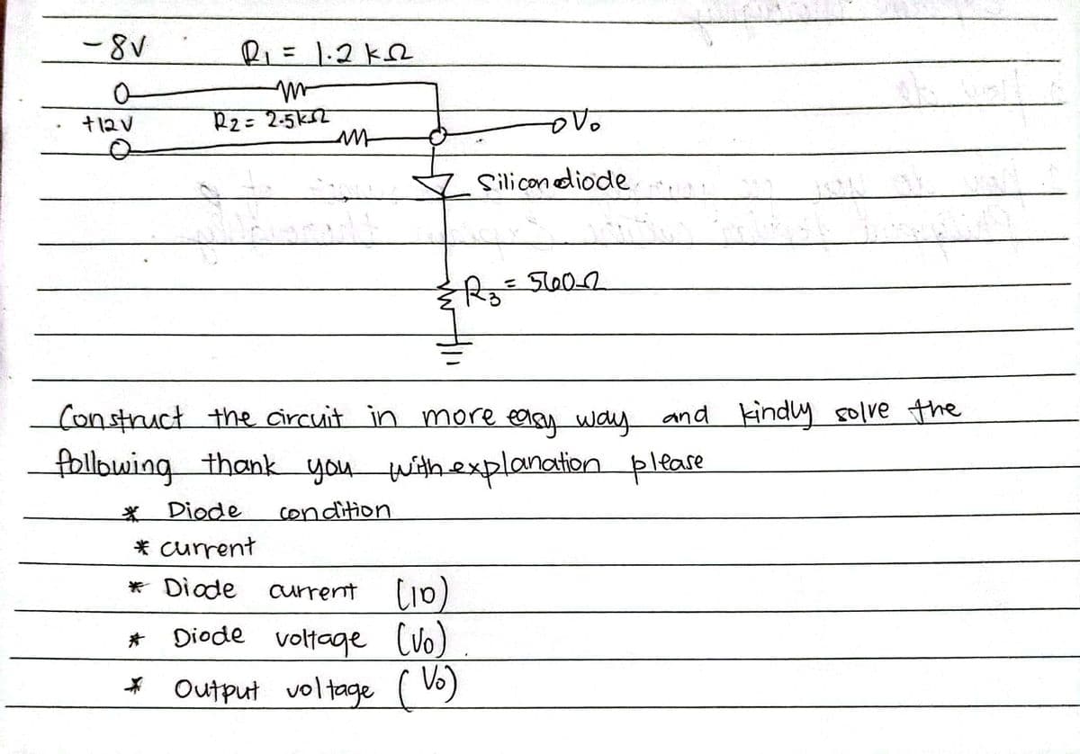 -8V
R=1.2k2
R2= 2-5kS2
Silicon diode
Construct the circuit in more easy wawy and kindly solve the
following thank you withexplanation pleare
Diode
condition
* current
* Diode
Current
Diode voltage (Vo)
Output voltage ( V5)
