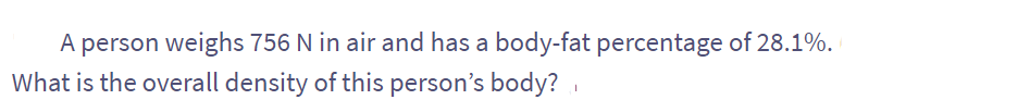 A person weighs 756 N in air and has a body-fat percentage of 28.1%.
What is the overall density of this person's body?