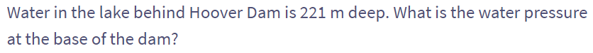 Water in the lake behind Hoover Dam is 221 m deep. What is the water pressure
at the base of the dam?
