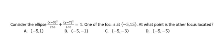 Consider the ellipse (x-5)² + (y-7) ²
256
400
A. (-5,1)
B. (-5,-1)
-= 1. One of the foci is at (-5,15). At what point is the other focus located?
C. (-5,-3)
D. (-5,-5)