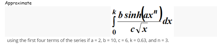 Approximate
bo sinh x" c
dx
c√x
0
using the first four terms of the series if a = 2, b = 10, c = 6, k = 0.63, and n = 3.