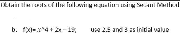 Obtain the roots of the following equation using Secant Method
b. f(x)= x^4 + 2x - 19;
use 2.5 and 3 as initial value