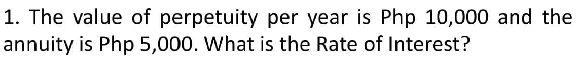 1. The value of perpetuity per year is Php 10,000 and the
annuity is Php 5,000. What is the Rate of Interest?
