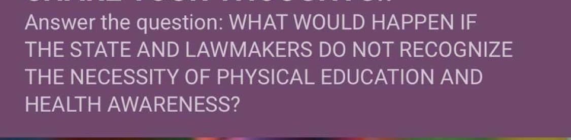 Answer the question: WHAT WOULD HAPPEN IF
THE STATE AND LAWMAKERS DO NOT RECOGNIZE
THE NECESSITY OF PHYSICAL EDUCATION AND
HEALTH AWARENESS?
