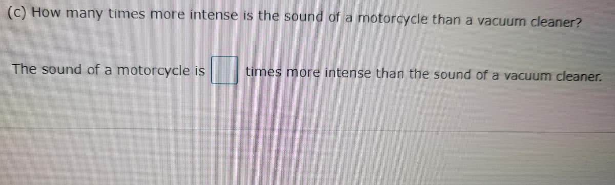 (c) How many times more intense is the sound of a motorcycle than a vacuum cleaner?
The sound of a motorcycle is times more intense than the sound of a vacuum cleaner.