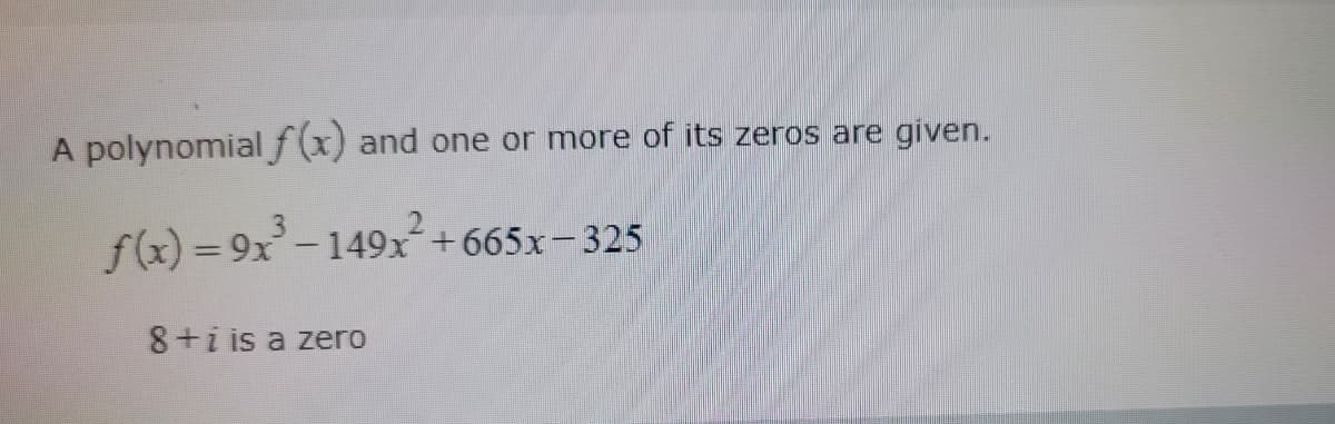 A polynomial f(x) and one or more of its zeros are given.
f(x)=9x³-149x²+665x-325
8 +i is a zero