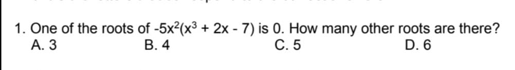 1. One of the roots of -5x2(x³ + 2x - 7) is 0. How many other roots are there?
А. 3
В. 4
С.5
D. 6
