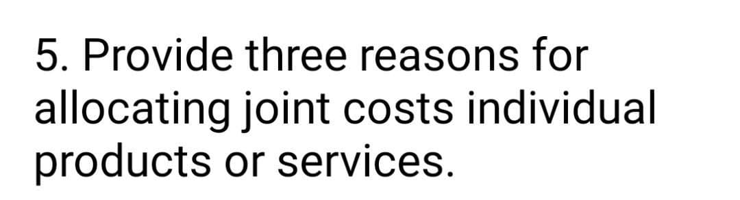 5. Provide three reasons for
allocating joint costs individual
products or services.
