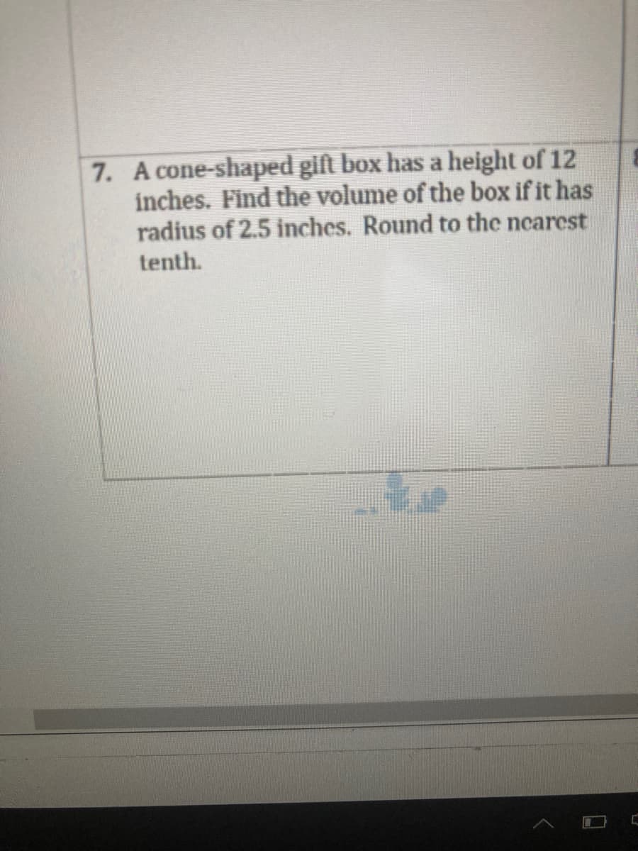 7. A cone-shaped gift box has a height of 12
inches. Find the volume of the box if it has
radius of 2.5 inches. Round to the ncarest
tenth.
