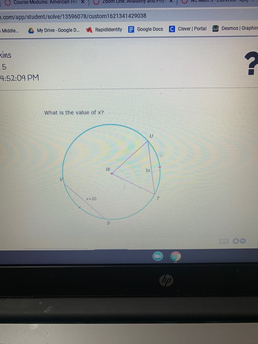 Course Modules: American His X
Zoom Link: Anatomy and
n.com/app/student/solve/13596078/custom1621341429038
My Drive-Google D. Rapidldentity
Google Docs
C Clever | Portal
Desmos | Graphin
Middle.
Kins
4:52:09 PM
What is the value of x?
3x
x+20
hp
80
