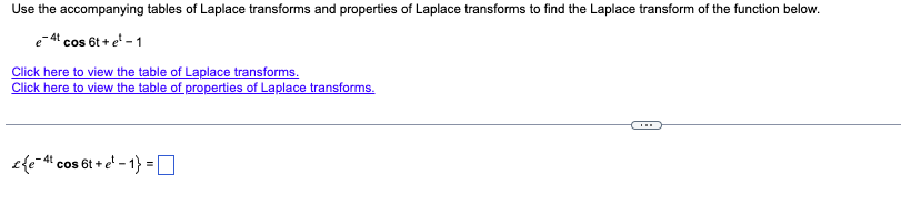 Use the accompanying tables of Laplace transforms and properties of Laplace transforms to find the Laplace transform of the function below.
-4t cos 6t+ e²-1
Click here to view the table of Laplace transforms.
Click here to view the table of properties of Laplace transforms.
£{e-4 cos 6t+e¹-1}=0