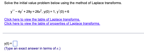 ## Solving the Initial Value Problem Using Laplace Transforms

### Problem Statement:

Solve the initial value problem below using the method of Laplace transforms.

\[ y'' - 4y' + 29y = 26e^t, \quad y(0) = 1, \quad y'(0) = 6 \]

### Resources:

- [Click here to view the table of Laplace transforms.](#)
- [Click here to view the table of properties of Laplace transforms.](#)

---

### Solution:

\[ y(t) = \boxed{\phantom{t}} \]

*(Type an exact answer in terms of \( e \).)*

---

To solve this problem, you would typically take the Laplace transform of both sides of the differential equation, apply the initial conditions, and then solve for the Laplace transform of \( y(t) \). Finally, you would find the inverse transform to obtain \( y(t) \).