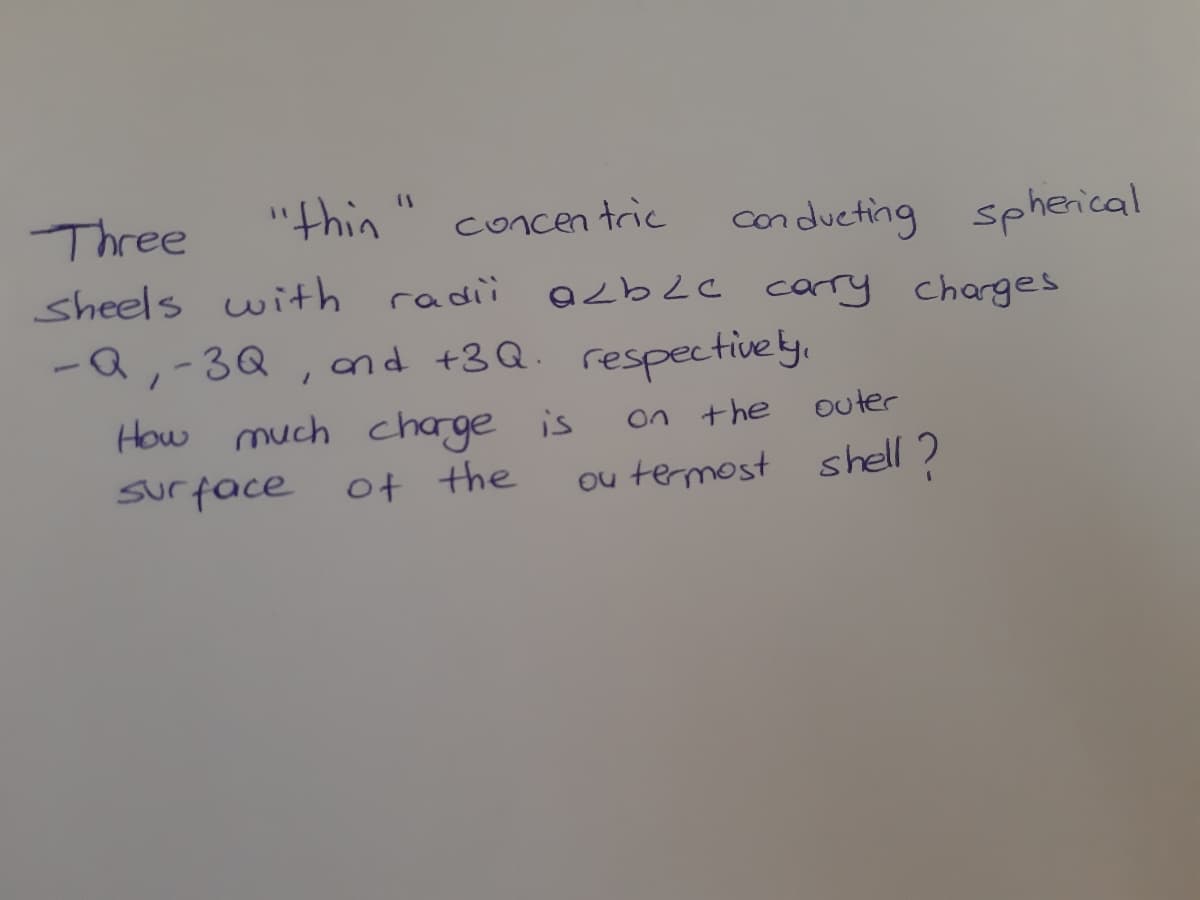 "thin
Three
sheels with radii acbLc carry chages
concen tric
conducting spherical
-Q,-3Q
and +3Q. respectively,
How much charge is
of the
on +he
outer
surface
ou temost shell?
