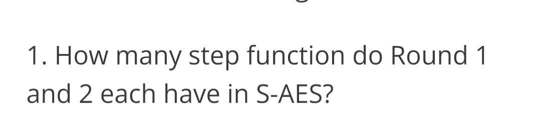 1. How many step function do Round 1
and 2 each have in S-AES?
