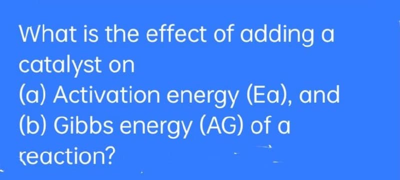 What is the effect of adding a
catalyst on
(a) Activation energy (Ea), and
(b) Gibbs energy (AG) of a
reaction?
