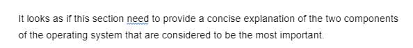 It looks as if this section need to provide a concise explanation of the two components
of the operating system that are considered to be the most important.