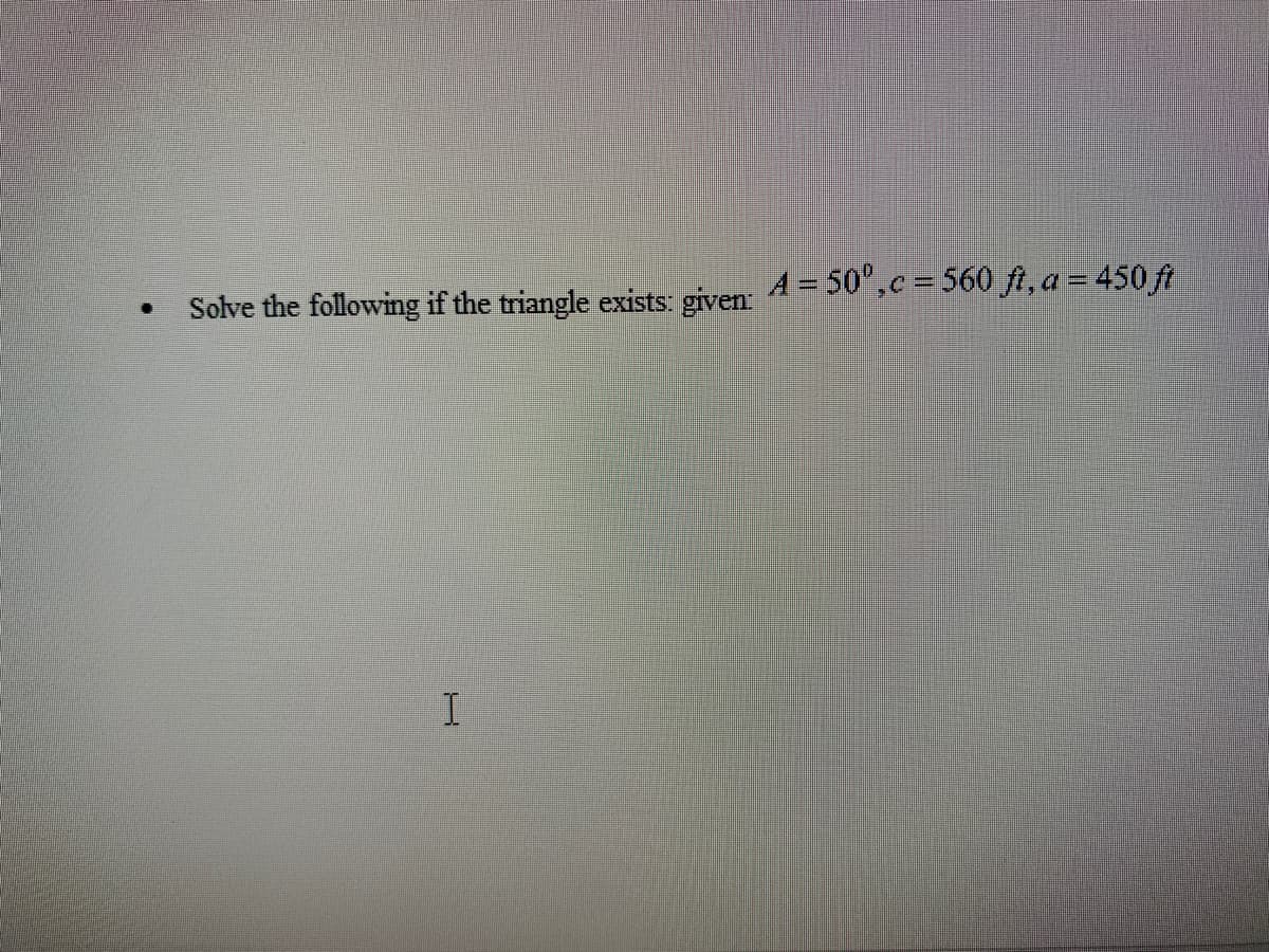 Solve the following if the triangle exists: given:
A = 50°,c = 560 ft, a = 450 ft
I
