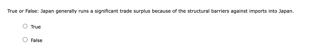 True or False: Japan generally runs a significant trade surplus because of the structural barriers against imports into Japan.
True
False