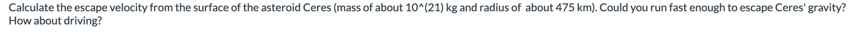Calculate the escape velocity from the surface of the asteroid Ceres (mass of about 10^(21) kg and radius of about 475 km). Could you run fast enough to escape Ceres' gravity?
How about driving?