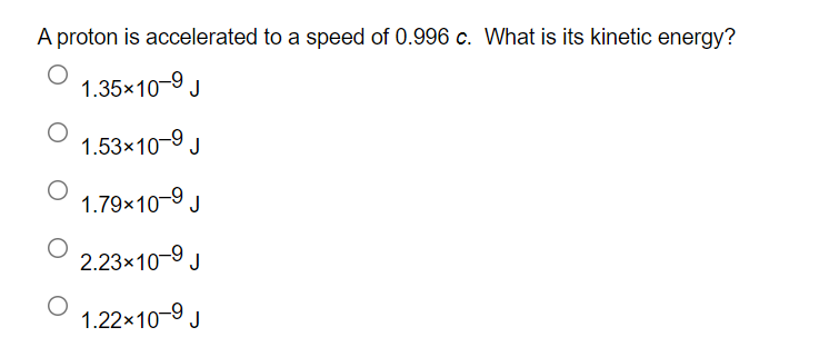 A proton is accelerated to a speed of 0.996 c. What is its kinetic energy?
1.35x10-9 J
1.53x10-9 J
1.79x10-9 J
2.23x10-9 J
1.22x10-9 J
