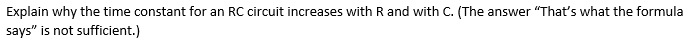 Explain why the time constant for an RC circuit increases with R and with C. (The answer "That's what the formula
says" is not sufficient.)