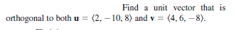 Find a unit vector that is
orthogonal to both u = (2, – 10, 8) and v = (4, 6, – 8).
