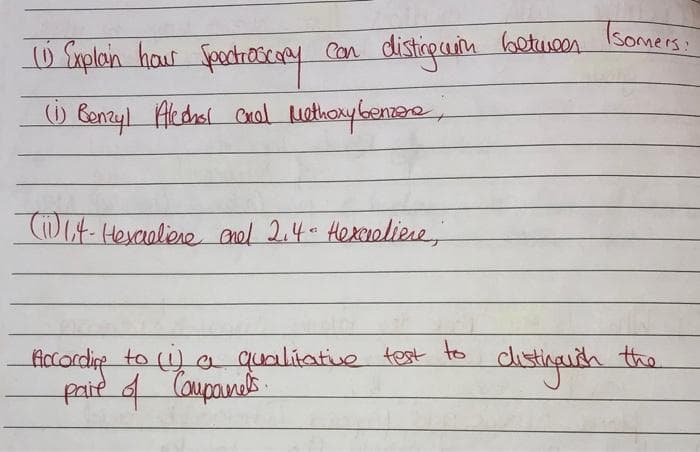 (1) Explain hour Spectroscopy con disting win between
(1) Benzyl Alechat enal Methoxybenzora;
(11) 1,4- Hexaeliene endl 2.4" Hexcreliene,"
According to (1) a qualitative test to
pare of Companils.
Tsomers:
distinguish the