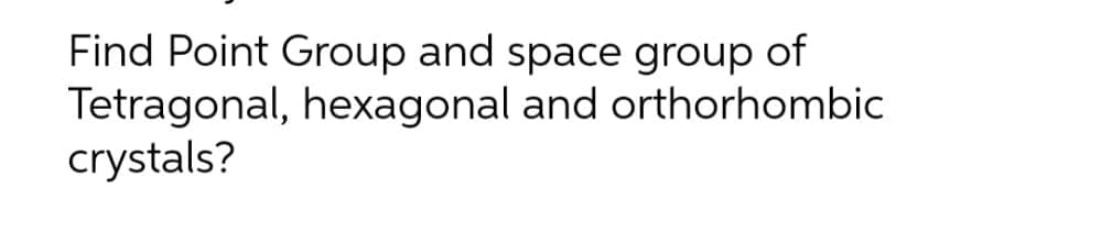 Find Point Group and space group of
Tetragonal, hexagonal and orthorhombic
crystals?